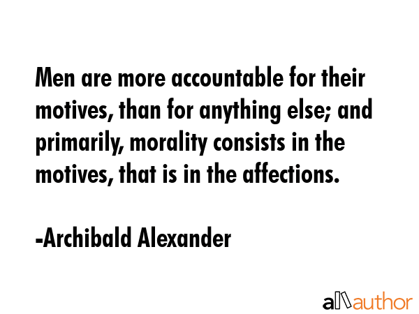 Men are more accountable for their motives, than for anything else; and primarily, morality consists in the motives, that is in the affections. - Archibald Alexander Quote