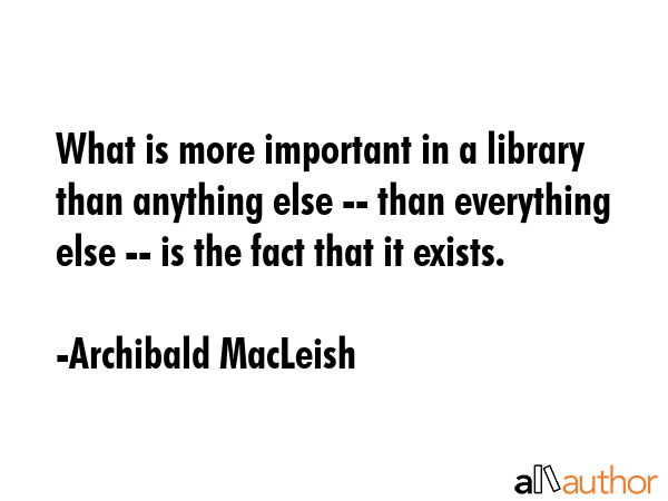 What is more important in a library than anything else -- than everything else -- is the fact that... - Archibald MacLeish Quote GIF