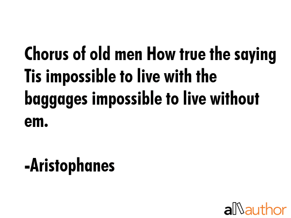 Chorus of old men How true the saying Tis impossible to live with the baggages impossible to live... - Aristophanes Quote GIF