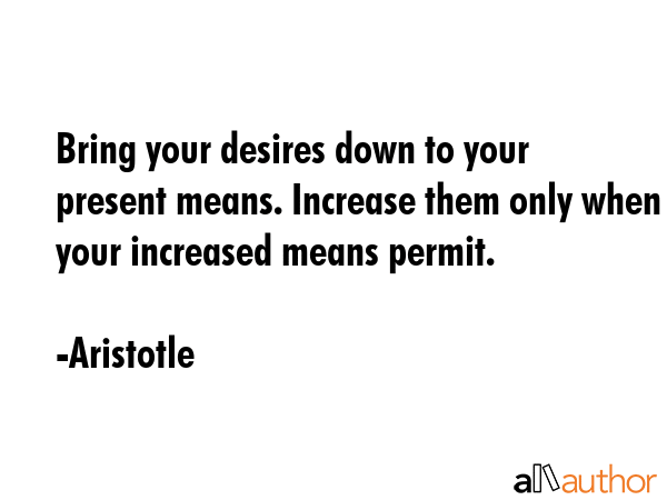 Bring your desires down to your present means. Increase them only when your increased means permit. - Aristotle Quote GIF