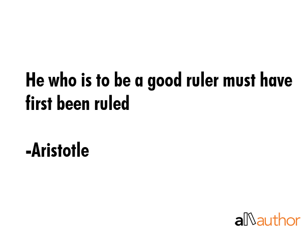 He who is to be a good ruler must have first been ruled - Aristotle Quote
