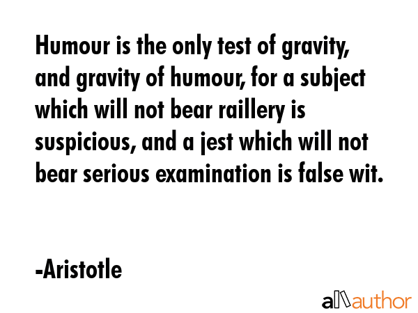 Humour is the only test of gravity, and gravity of humour, for a subject which will not bear... - Aristotle Quote GIF