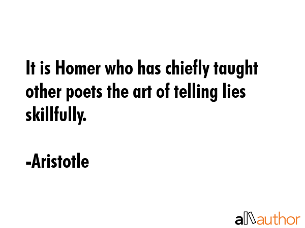 It is Homer who has chiefly taught other poets the art of telling lies skillfully. - Aristotle Quote