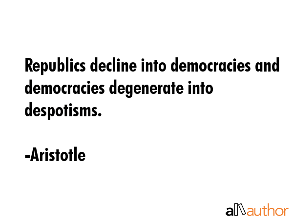 Republics decline into democracies and democracies degenerate into despotisms. - Aristotle Quote GIF