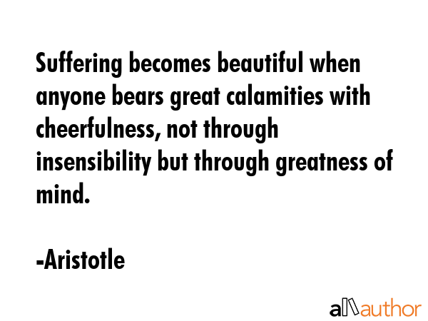 Suffering becomes beautiful when anyone bears great calamities with cheerfulness, not through... - Aristotle Quote GIF