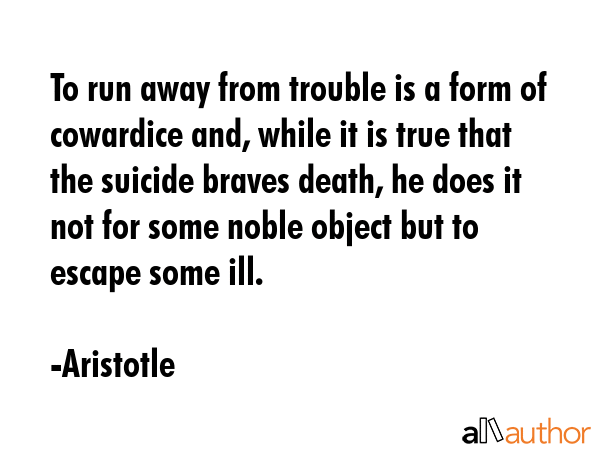 To run away from trouble is a form of cowardice and, while it is true that the suicide braves... - Aristotle Quote GIF