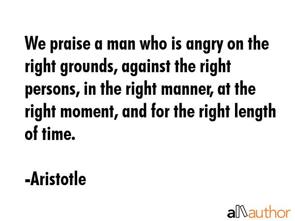 We praise a man who is angry on the right grounds, against the right persons, in the right manner,... - Aristotle Quote GIF