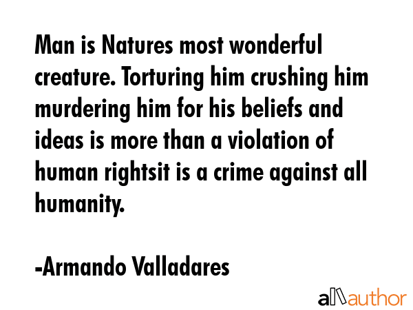 Man is Natures most wonderful creature. Torturing him crushing him murdering him for his beliefs... - Armando Valladares Quote GIF