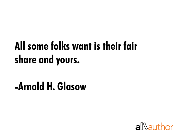 All some folks want is their fair share and yours. - Arnold H. Glasow Quote