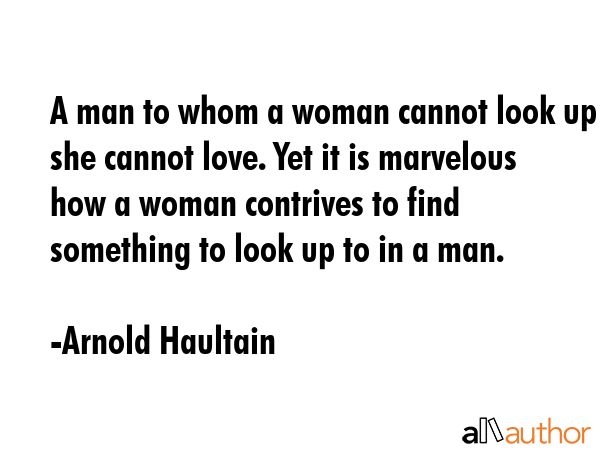 A man to whom a woman cannot look up she cannot love. Yet it is marvelous how a woman contrives to... - Arnold Haultain Quote GIF