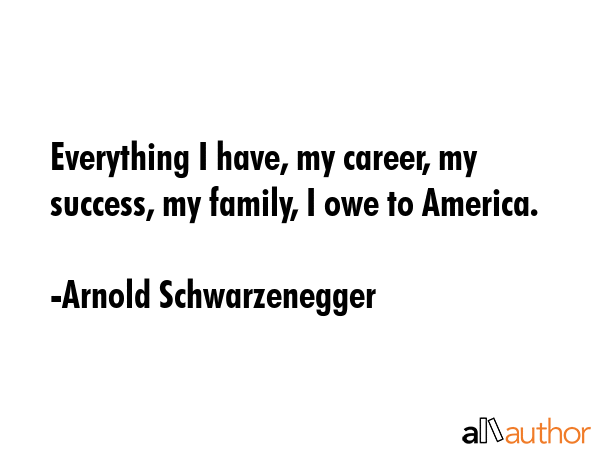 Everything I have, my career, my success, my family, I owe to America. - Arnold Schwarzenegger Quote GIF