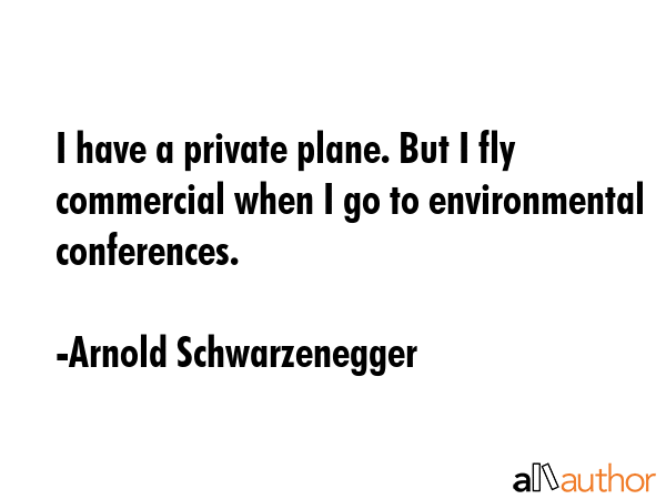 I have a private plane. But I fly commercial when I go to environmental conferences. - Arnold Schwarzenegger Quote GIF
