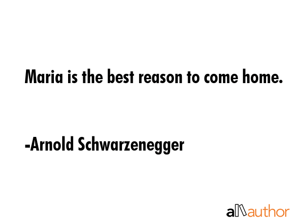 Maria is the best reason to come home. - Arnold Schwarzenegger Quote GIF