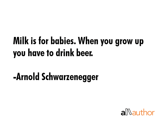 Milk is for babies. When you grow up you have to drink beer. - Arnold Schwarzenegger Quote