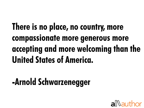 There is no place, no country, more compassionate more generous more accepting and more welcoming... - Arnold Schwarzenegger Quote GIF
