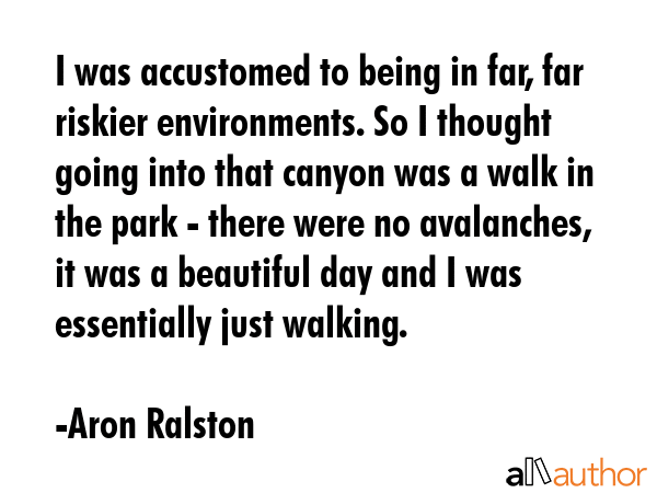 I was accustomed to being in far, far riskier environments. So I thought going into that canyon was... - Aron Ralston Quote GIF