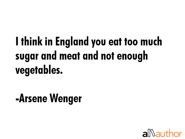 I think in England you eat too much sugar and meat and not enough vegetables. - Arsene Wenger Quote