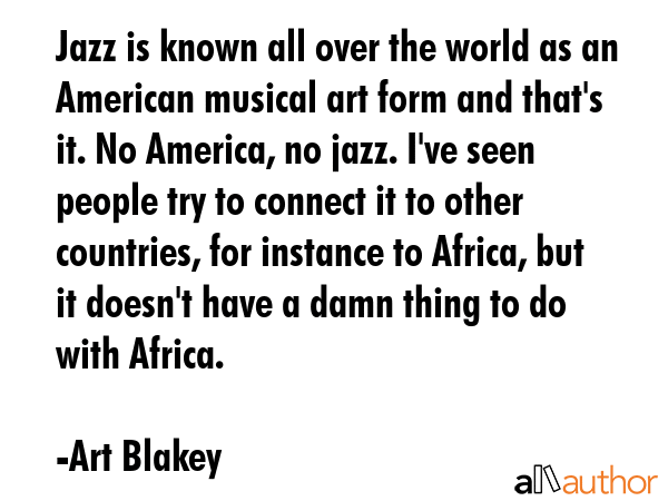Jazz is known all over the world as an American musical art form and that\