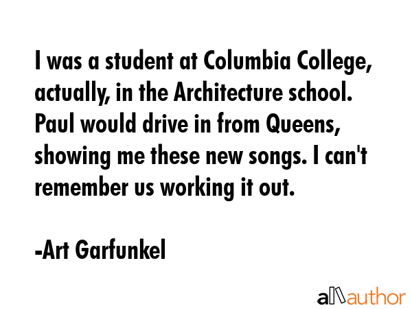 I was a student at Columbia College, actually, in the Architecture school. Paul would drive in from... - Art Garfunkel Quote GIF