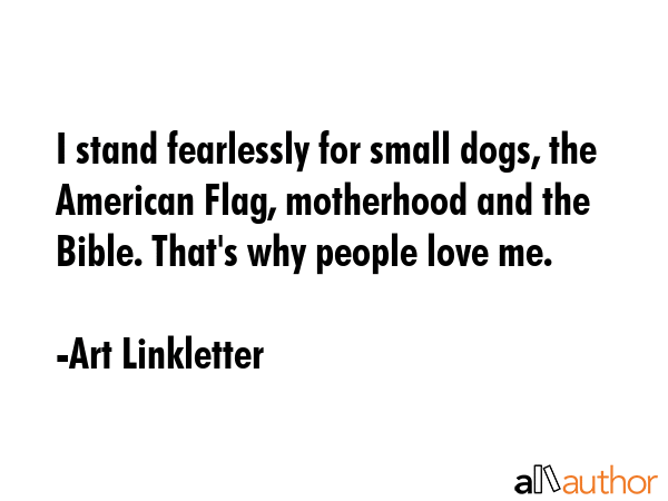 I stand fearlessly for small dogs, the American Flag, motherhood and the Bible. That\