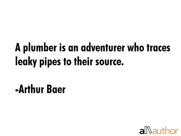 A plumber is an adventurer who traces leaky pipes to their source. - Arthur Baer Quote GIF