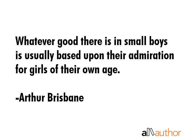 Whatever good there is in small boys is usually based upon their admiration for girls of their own... - Arthur Brisbane Quote GIF