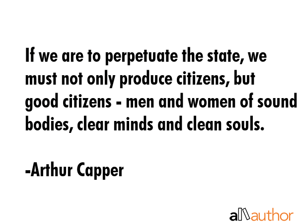 If we are to perpetuate the state, we must not only produce citizens, but good citizens - men and... - Arthur Capper Quote GIF