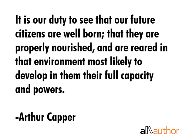 It is our duty to see that our future citizens are well born; that they are properly nourished, and... - Arthur Capper Quote GIF