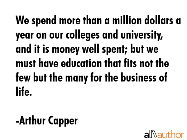 We spend more than a million dollars a year on our colleges and university, and it is money well... - Arthur Capper Quote GIF