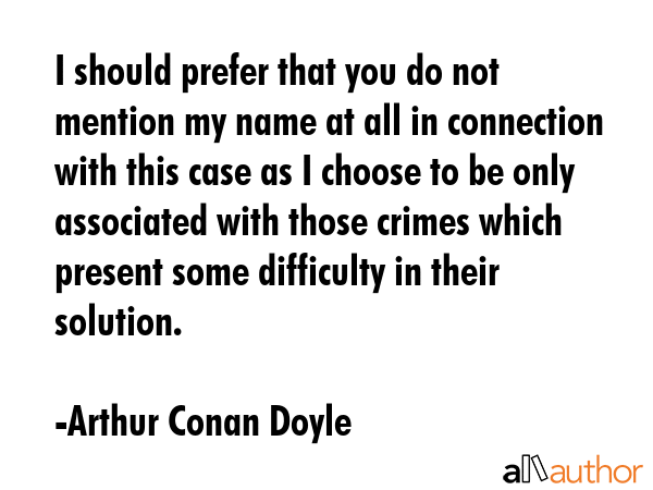I should prefer that you do not mention my name at all in connection with this case as I choose to... - Arthur Conan Doyle Quote GIF