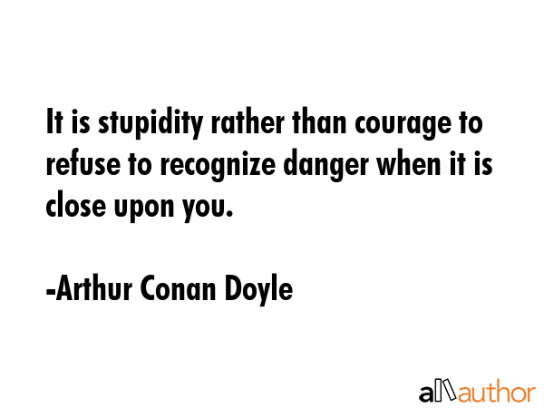 It is stupidity rather than courage to refuse to recognize danger when it is close upon you. - Arthur Conan Doyle Quote GIF