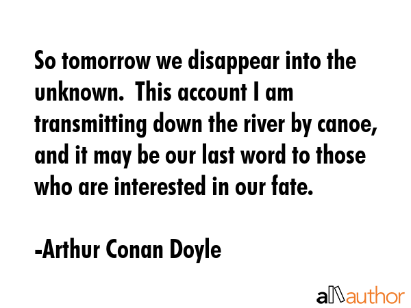 So tomorrow we disappear into the unknown.  This account I am transmitting down the river by canoe,... - Arthur Conan Doyle Quote GIF
