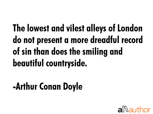 The lowest and vilest alleys of London do not present a more dreadful record of sin than does the... - Arthur Conan Doyle Quote GIF