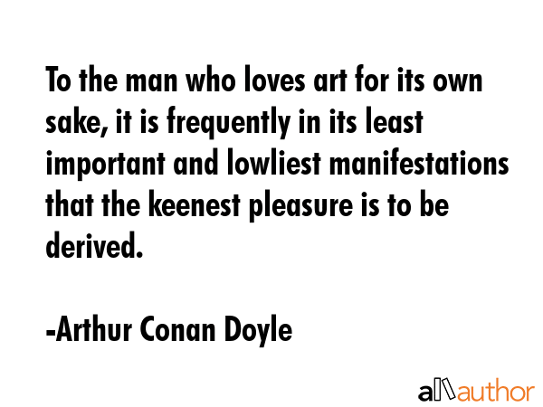 To the man who loves art for its own sake, it is frequently in its least important and lowliest... - Arthur Conan Doyle Quote GIF