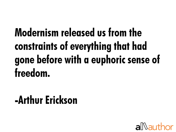 Modernism released us from the constraints of everything that had gone before with a euphoric sense... - Arthur Erickson Quote GIF