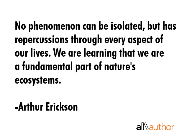 No phenomenon can be isolated, but has repercussions through every aspect of our lives. We are... - Arthur Erickson Quote GIF