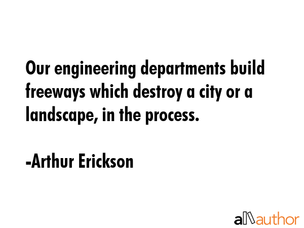 Our engineering departments build freeways which destroy a city or a landscape, in the process. - Arthur Erickson Quote GIF