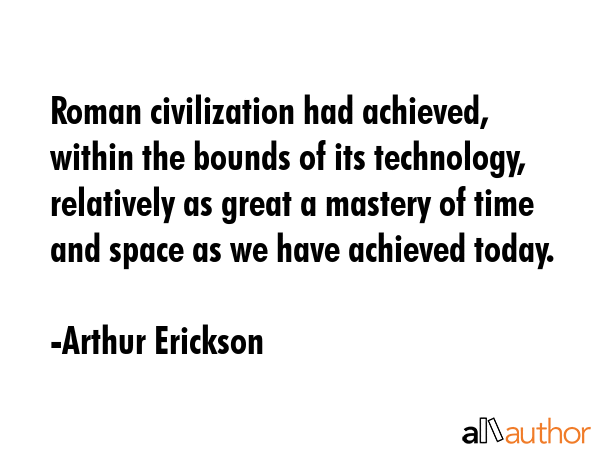 Roman civilization had achieved, within the bounds of its technology, relatively as great a mastery... - Arthur Erickson Quote GIF
