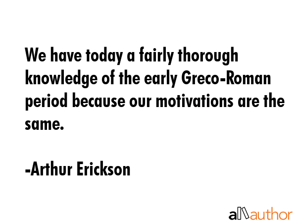 We have today a fairly thorough knowledge of the early Greco-Roman period because our motivations are the same. - Arthur Erickson Quote