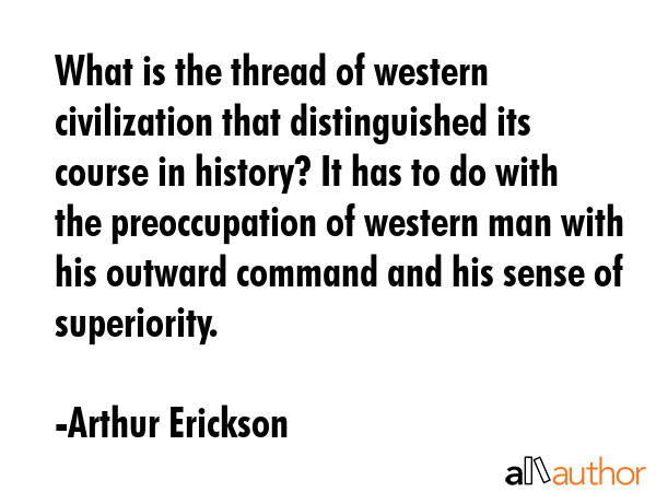 What is the thread of western civilization that distinguished its course in history? It has to do with the preoccupation of western man with his outward command and his sense of superiority. - Arthur Erickson Quote