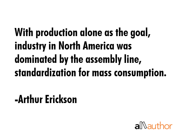 With production alone as the goal, industry in North America was dominated by the assembly line,... - Arthur Erickson Quote GIF