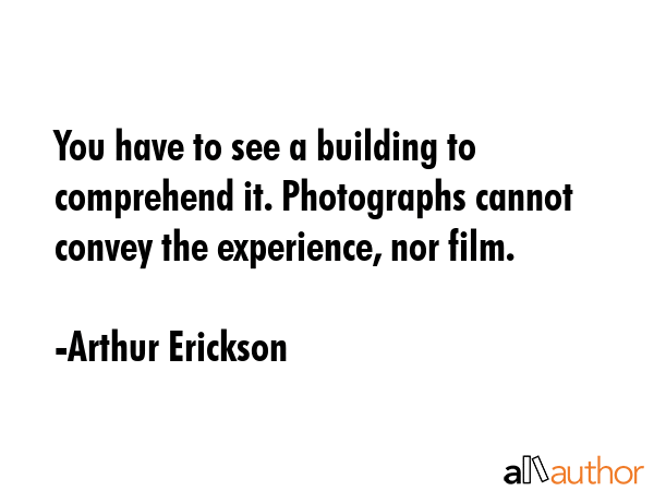 You have to see a building to comprehend it. Photographs cannot convey the experience, nor film. - Arthur Erickson Quote GIF