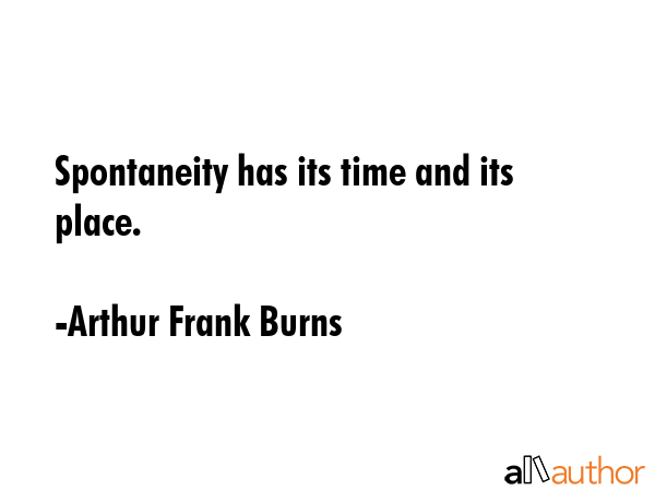 Spontaneity has its time and its place. - Arthur Frank Burns Quote GIF