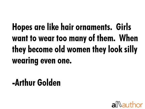 Hopes are like hair ornaments.  Girls want to wear too many of them.  When they become old women... - Arthur Golden Quote GIF