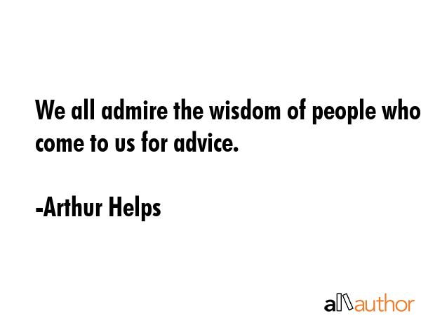 We all admire the wisdom of people who come to us for advice. - Arthur Helps Quote GIF