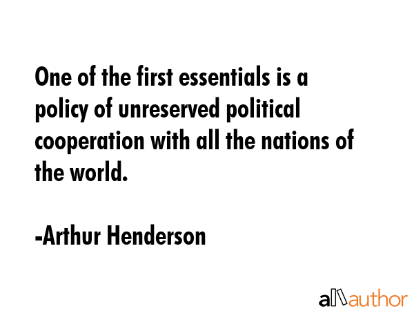 One of the first essentials is a policy of unreserved political cooperation with all the nations of... - Arthur Henderson Quote GIF