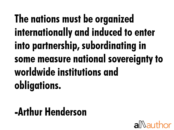 The nations must be organized internationally and induced to enter into partnership, subordinating... - Arthur Henderson Quote GIF
