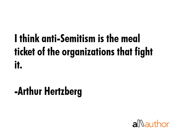 I think anti-Semitism is the meal ticket of the organizations that fight it. - Arthur Hertzberg Quote GIF