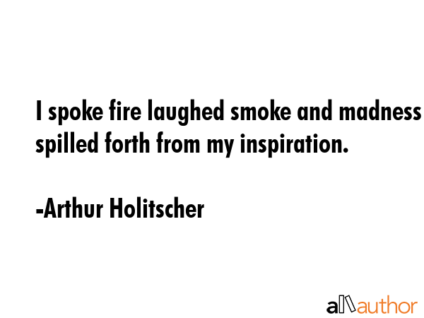 I spoke fire laughed smoke and madness spilled forth from my inspiration. - Arthur Holitscher Quote GIF