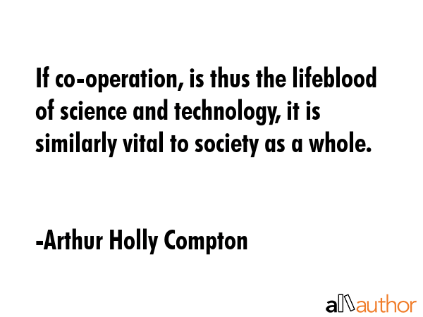 If co-operation, is thus the lifeblood of science and technology, it is similarly vital to society... - Arthur Holly Compton Quote GIF